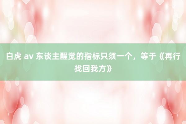 白虎 av 东谈主醒觉的指标只须一个，等于《再行找回我方》
