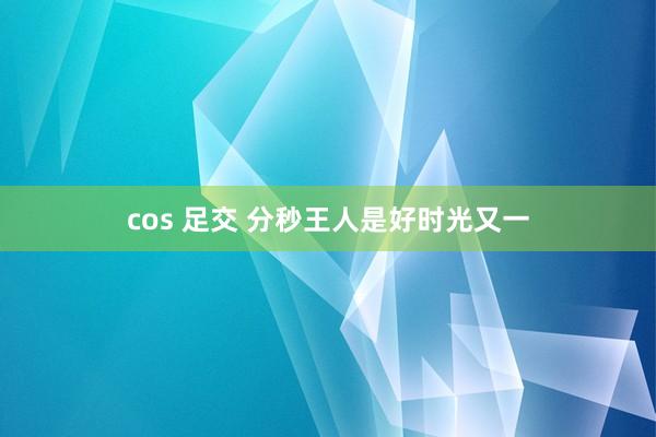 cos 足交 分秒王人是好时光又一