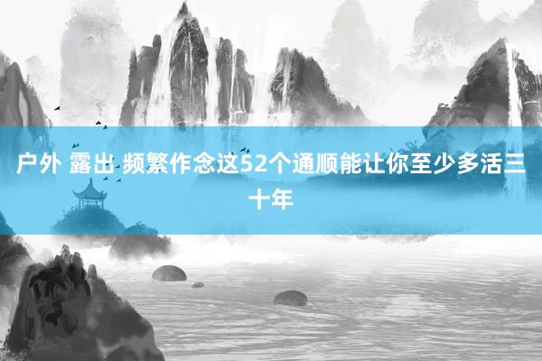 户外 露出 频繁作念这52个通顺能让你至少多活三十年