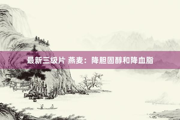 最新三级片 燕麦：降胆固醇和降血脂