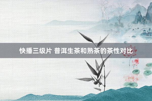快播三级片 普洱生茶和熟茶的茶性对比