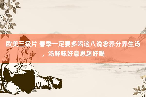欧美三级片 春季一定要多喝这八说念养分养生汤，汤鲜味好意思超好喝