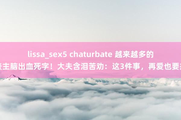 lissa_sex5 chaturbate 越来越多的东谈主脑出血死字！大夫含泪苦劝：这3件事，再爱也要戒掉