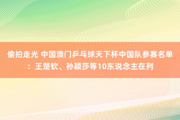 偷拍走光 中国澳门乒乓球天下杯中国队参赛名单：王楚钦、孙颖莎等10东说念主在列