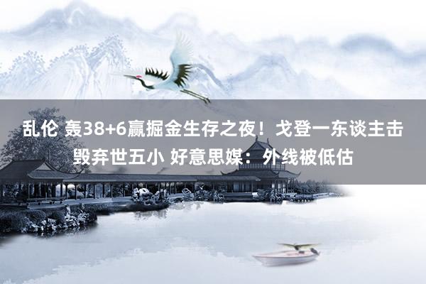 乱伦 轰38+6赢掘金生存之夜！戈登一东谈主击毁弃世五小 好意思媒：外线被低估
