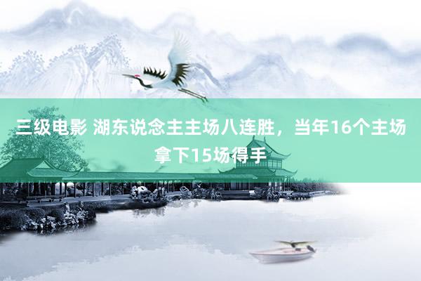 三级电影 湖东说念主主场八连胜，当年16个主场拿下15场得手