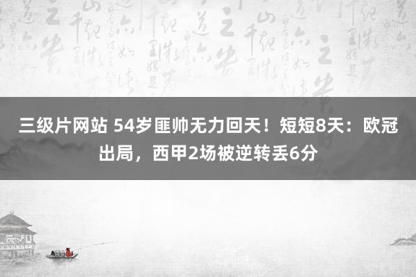 三级片网站 54岁匪帅无力回天！短短8天：欧冠出局，西甲2场被逆转丢6分