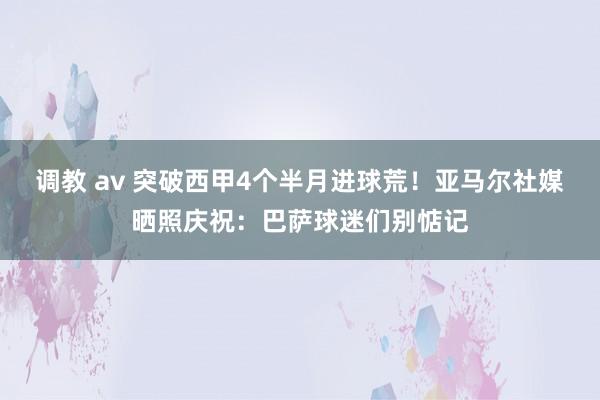 调教 av 突破西甲4个半月进球荒！亚马尔社媒晒照庆祝：巴萨球迷们别惦记